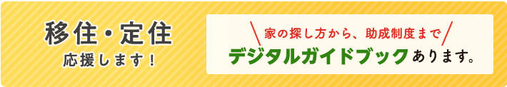 移住・定住　応援します！　家の探し方から、助成制度まで　デジタルガイドブックあります。